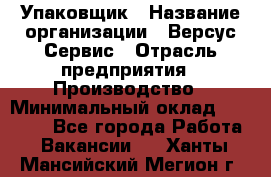 Упаковщик › Название организации ­ Версус Сервис › Отрасль предприятия ­ Производство › Минимальный оклад ­ 24 000 - Все города Работа » Вакансии   . Ханты-Мансийский,Мегион г.